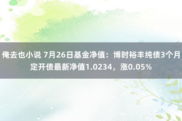 俺去也小说 7月26日基金净值：博时裕丰纯债3个月定开债最新净值1.0234，涨0.05%