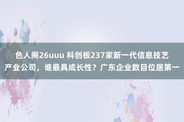 色人阁26uuu 科创板237家新一代信息技艺产业公司，谁最具成长性？广东企业数目位居第一