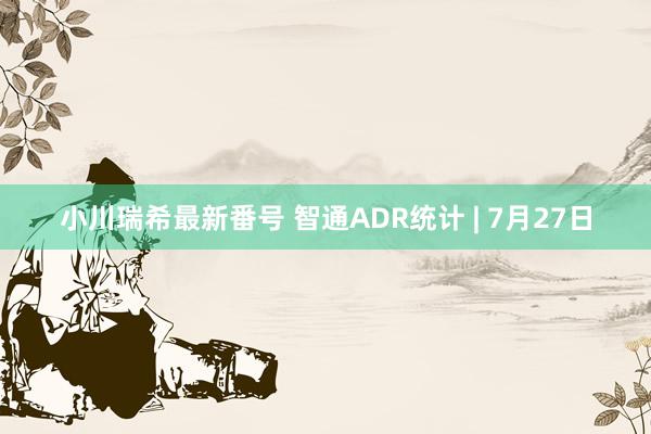 小川瑞希最新番号 智通ADR统计 | 7月27日