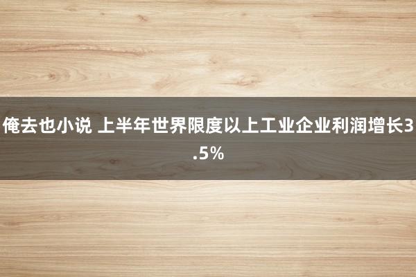 俺去也小说 上半年世界限度以上工业企业利润增长3.5%