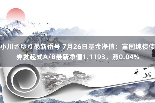 小川さゆり最新番号 7月26日基金净值：富国纯债债券发起式A/B最新净值1.1193，涨0.04%