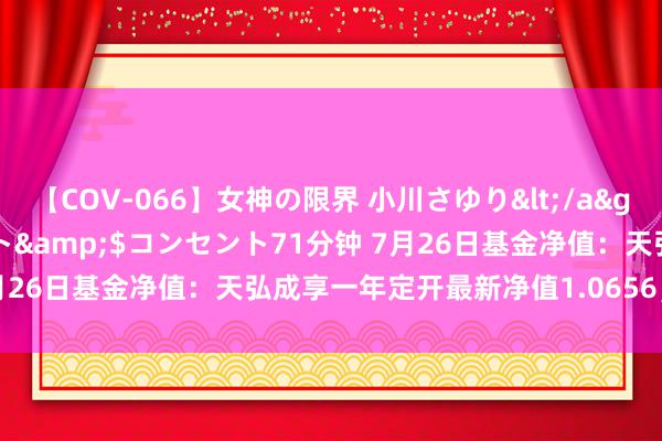 【COV-066】女神の限界 小川さゆり</a>2010-01-25コンセント&$コンセント71分钟 7月26日基金净值：天弘成享一年定开最新净值1.0656，涨0.14%