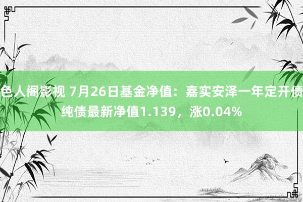 色人阁影视 7月26日基金净值：嘉实安泽一年定开债纯债最新净值1.139，涨0.04%