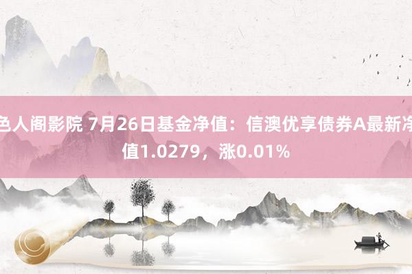 色人阁影院 7月26日基金净值：信澳优享债券A最新净值1.0279，涨0.01%