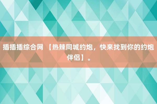 插插插综合网 【热辣同城约炮，快来找到你的约炮伴侣】。