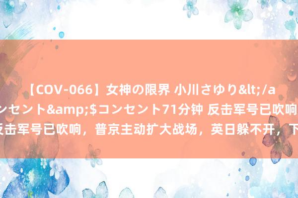 【COV-066】女神の限界 小川さゆり</a>2010-01-25コンセント&$コンセント71分钟 反击军号已吹响，普京主动扩大战场，英日躲不开，下一个恐轮到好意思