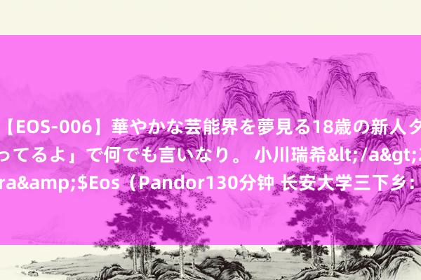 【EOS-006】華やかな芸能界を夢見る18歳の新人タレントは「みんなやってるよ」で何でも言いなり。 小川瑞希</a>2014-04-15Pandora&$Eos（Pandor130分钟 长安大学三下乡：探秘湘地红色矿藏，发达创新精神