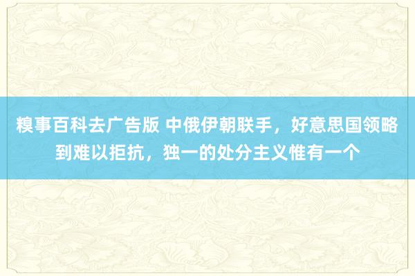 糗事百科去广告版 中俄伊朝联手，好意思国领略到难以拒抗，独一的处分主义惟有一个