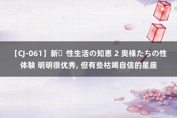 【CJ-061】新・性生活の知恵 2 奥様たちの性体験 明明很优秀, 但有些枯竭自信的星座