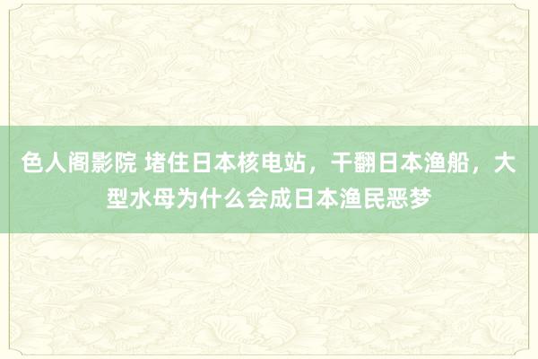 色人阁影院 堵住日本核电站，干翻日本渔船，大型水母为什么会成日本渔民恶梦