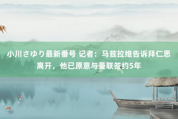 小川さゆり最新番号 记者：马兹拉维告诉拜仁思离开，他已原意与曼联签约5年