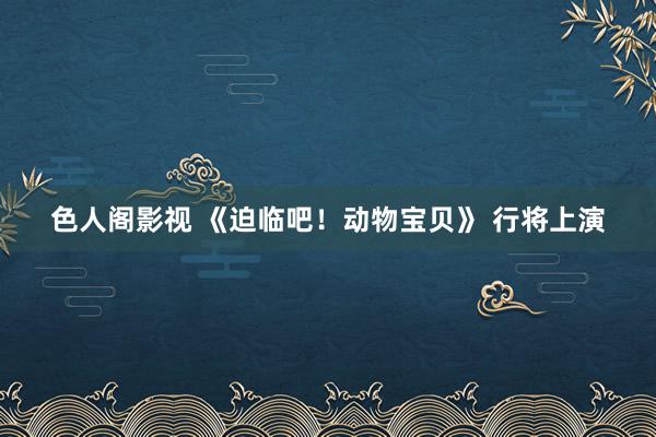 色人阁影视 《迫临吧！动物宝贝》 行将上演