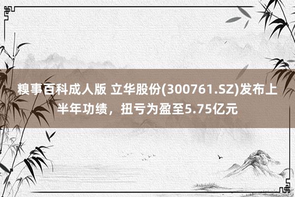 糗事百科成人版 立华股份(300761.SZ)发布上半年功绩，扭亏为盈至5.75亿元