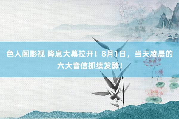 色人阁影视 降息大幕拉开！8月1日，当天凌晨的六大音信抓续发酵！