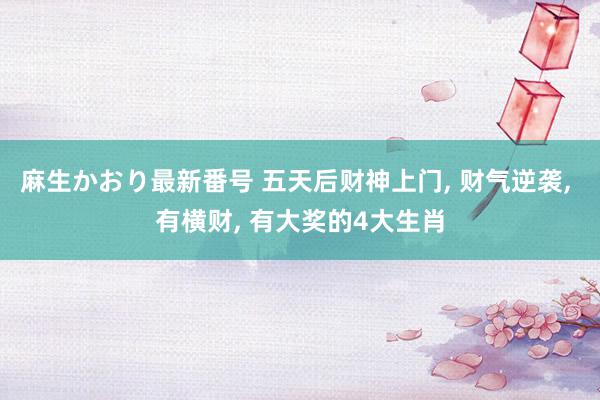 麻生かおり最新番号 五天后财神上门, 财气逆袭, 有横财, 有大奖的4大生肖