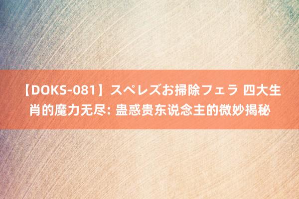 【DOKS-081】スペレズお掃除フェラ 四大生肖的魔力无尽: 蛊惑贵东说念主的微妙揭秘