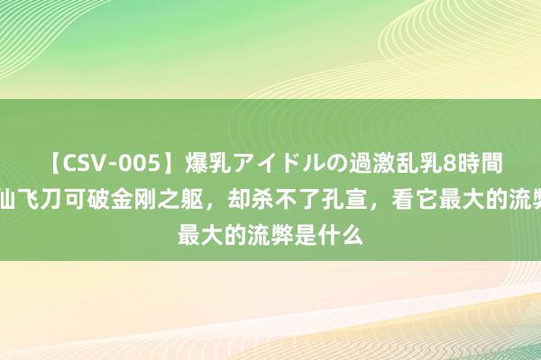 【CSV-005】爆乳アイドルの過激乱乳8時間 难怪斩仙飞刀可破金刚之躯，却杀不了孔宣，看它最大的流弊是什么