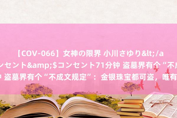 【COV-066】女神の限界 小川さゆり</a>2010-01-25コンセント&$コンセント71分钟 盗墓界有个“不成文规定”：金银珠宝都可盗，唯有一样东西不可碰