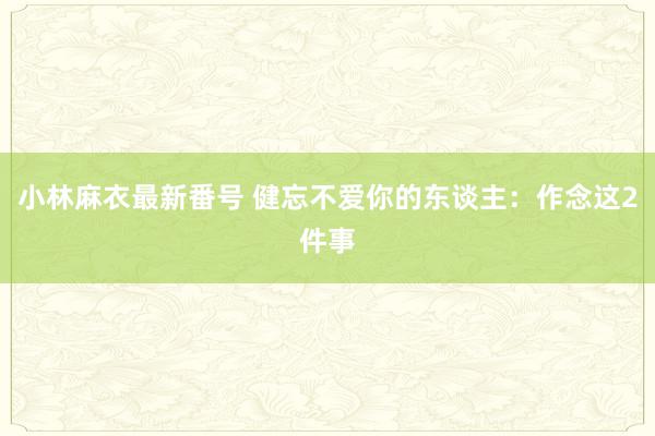 小林麻衣最新番号 健忘不爱你的东谈主：作念这2件事