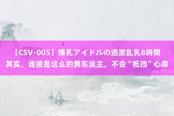 【CSV-005】爆乳アイドルの過激乱乳8時間 其实，连接是这么的男东谈主，不会“抵挡”心扉