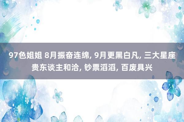 97色姐姐 8月振奋连绵, 9月更黑白凡, 三大星座贵东谈主和洽, 钞票滔滔, 百废具兴