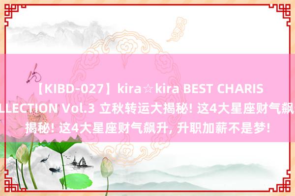 【KIBD-027】kira☆kira BEST CHARISMA☆MODEL☆COLLECTION Vol.3 立秋转运大揭秘! 这4大星座财气飙升, 升职加薪不是梦!