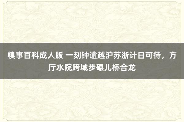 糗事百科成人版 一刻钟逾越沪苏浙计日可待，方厅水院跨域步碾儿桥合龙