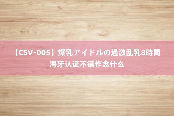 【CSV-005】爆乳アイドルの過激乱乳8時間 海牙认证不错作念什么