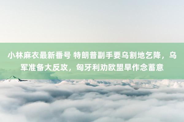 小林麻衣最新番号 特朗普副手要乌割地乞降，乌军准备大反攻，匈牙利劝欧盟早作念蓄意