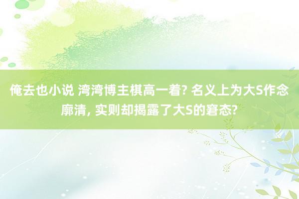 俺去也小说 湾湾博主棋高一着? 名义上为大S作念廓清, 实则却揭露了大S的窘态?