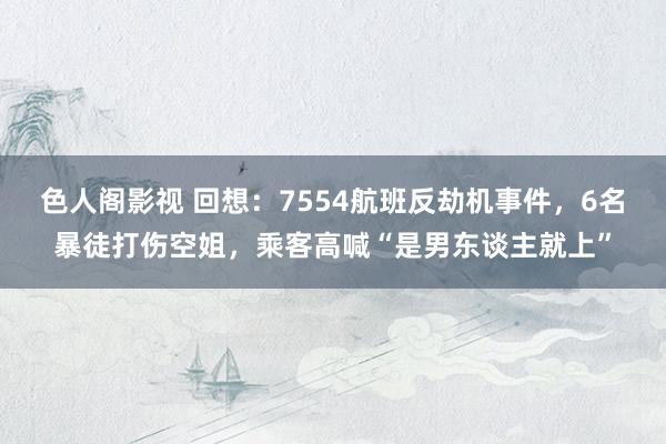 色人阁影视 回想：7554航班反劫机事件，6名暴徒打伤空姐，乘客高喊“是男东谈主就上”