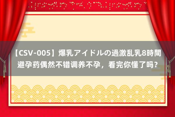 【CSV-005】爆乳アイドルの過激乱乳8時間 避孕药偶然不错调养不孕，看完你懂了吗？