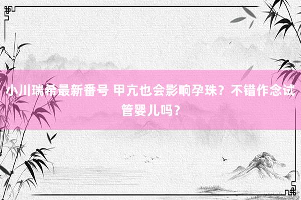 小川瑞希最新番号 甲亢也会影响孕珠？不错作念试管婴儿吗？