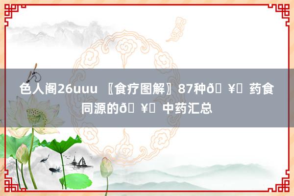 色人阁26uuu 〖食疗图解〗87种🥗药食同源的🥗中药汇总