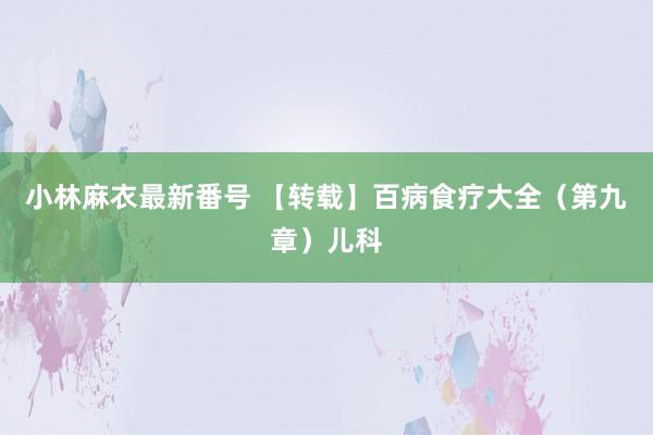 小林麻衣最新番号 【转载】百病食疗大全（第九章）儿科