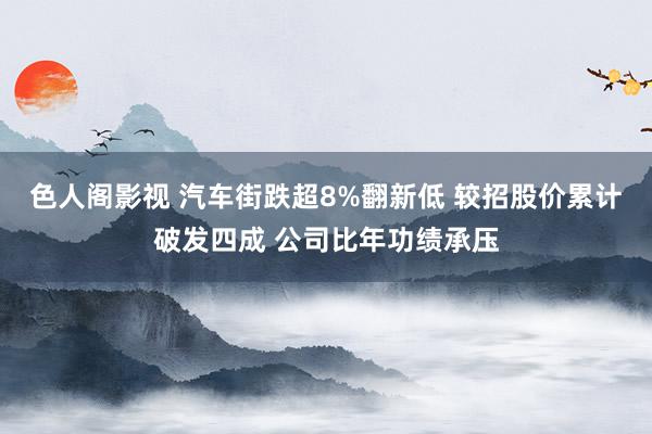 色人阁影视 汽车街跌超8%翻新低 较招股价累计破发四成 公司比年功绩承压