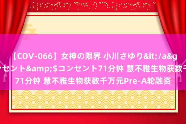 【COV-066】女神の限界 小川さゆり</a>2010-01-25コンセント&$コンセント71分钟 慧不雅生物获数千万元Pre-A轮融资