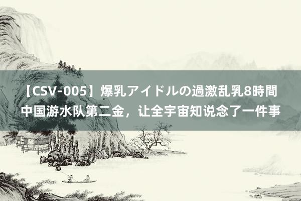 【CSV-005】爆乳アイドルの過激乱乳8時間 中国游水队第二金，让全宇宙知说念了一件事