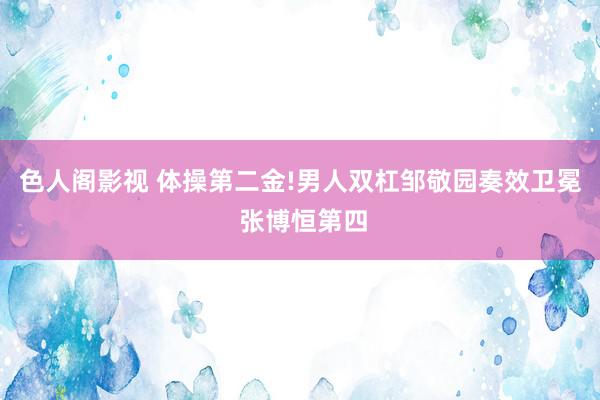 色人阁影视 体操第二金!男人双杠邹敬园奏效卫冕 张博恒第四