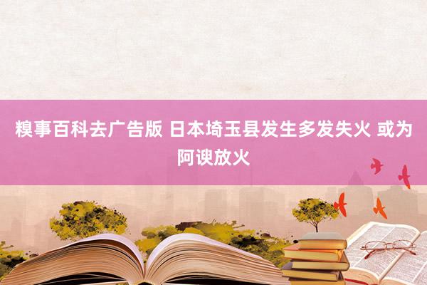 糗事百科去广告版 日本埼玉县发生多发失火 或为阿谀放火