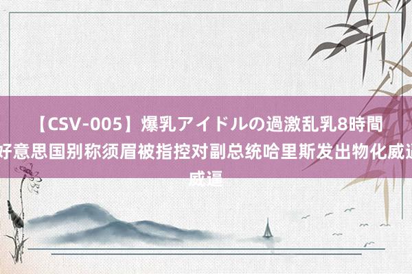 【CSV-005】爆乳アイドルの過激乱乳8時間 好意思国别称须眉被指控对副总统哈里斯发出物化威逼