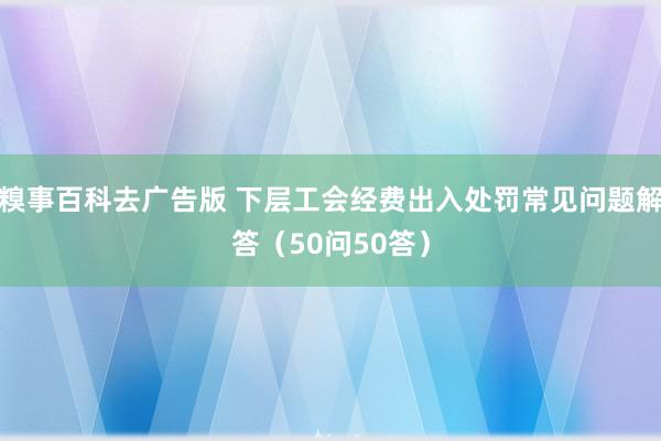 糗事百科去广告版 下层工会经费出入处罚常见问题解答（50问50答）