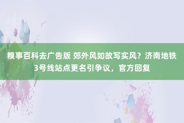 糗事百科去广告版 郊外风如故写实风？济南地铁3号线站点更名引争议，官方回复