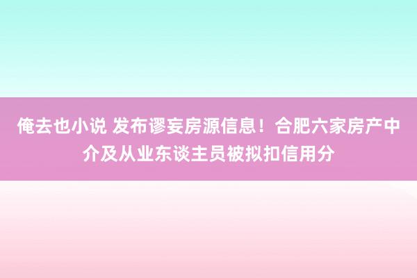 俺去也小说 发布谬妄房源信息！合肥六家房产中介及从业东谈主员被拟扣信用分