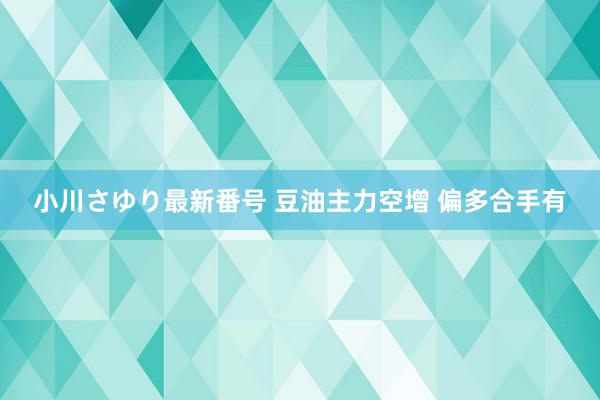 小川さゆり最新番号 豆油主力空增 偏多合手有