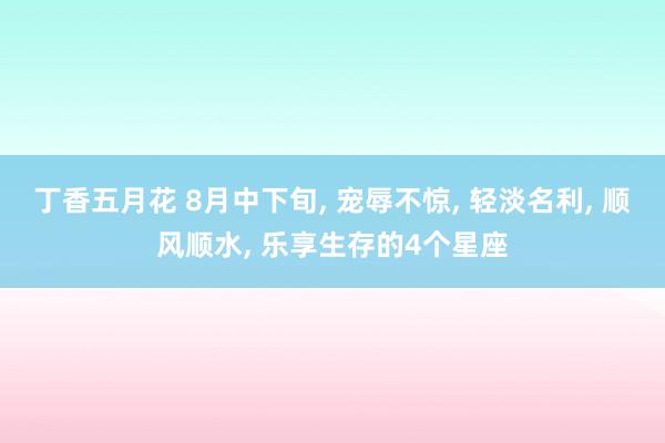 丁香五月花 8月中下旬, 宠辱不惊, 轻淡名利, 顺风顺水, 乐享生存的4个星座