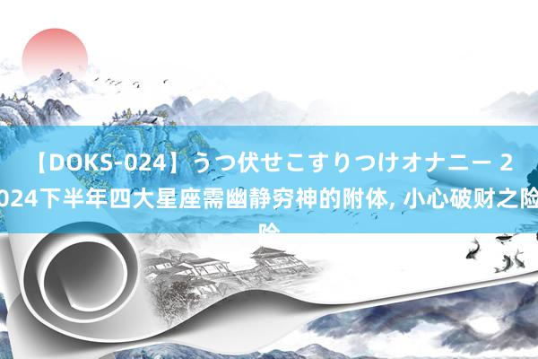 【DOKS-024】うつ伏せこすりつけオナニー 2024下半年四大星座需幽静穷神的附体, 小心破财之险