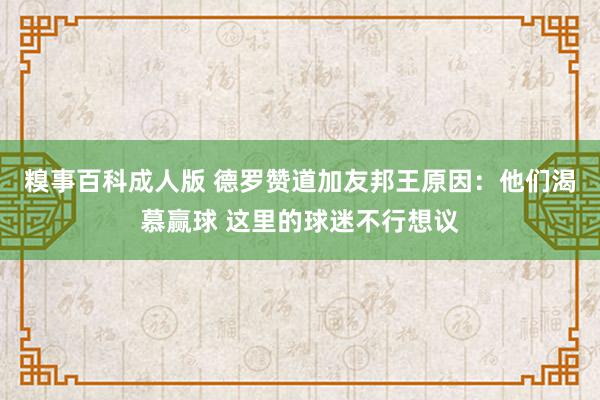 糗事百科成人版 德罗赞道加友邦王原因：他们渴慕赢球 这里的球迷不行想议