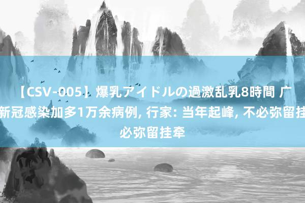 【CSV-005】爆乳アイドルの過激乱乳8時間 广东新冠感染加多1万余病例, 行家: 当年起峰, 不必弥留挂牵