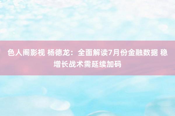 色人阁影视 杨德龙：全面解读7月份金融数据 稳增长战术需延续加码